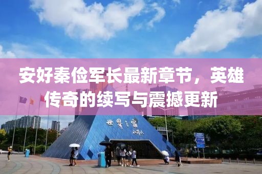安好秦儉軍長(zhǎng)最新章節(jié)，英雄傳奇的續(xù)寫與震撼更新