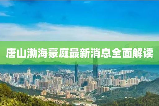 唐山渤海豪庭最新消息全面解讀