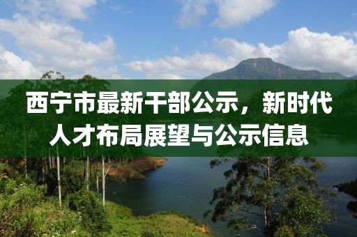 西寧市最新干部公示，新時代人才布局展望與公示信息