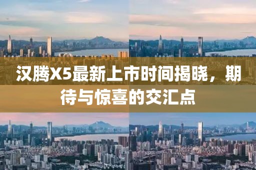 漢騰X5最新上市時間揭曉，期待與驚喜的交匯點