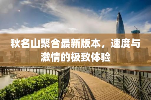 秋名山聚合最新版本，速度與激情的極致體驗(yàn)