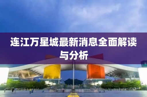 連江萬星城最新消息全面解讀與分析
