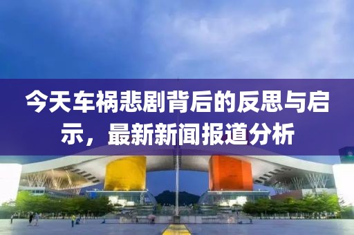 今天車禍悲劇背后的反思與啟示，最新新聞報道分析