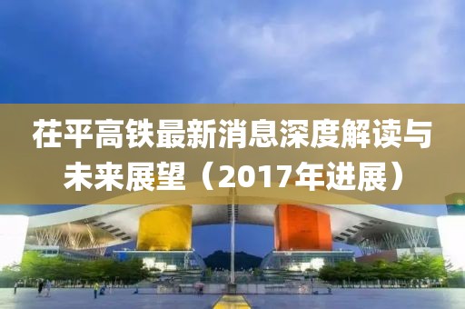 茌平高鐵最新消息深度解讀與未來展望（2017年進(jìn)展）
