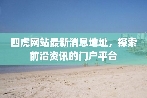 四虎網(wǎng)站最新消息地址，探索前沿資訊的門戶平臺(tái)