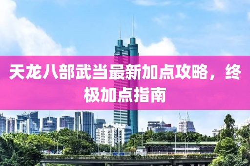 天龍八部武當最新加點攻略，終極加點指南