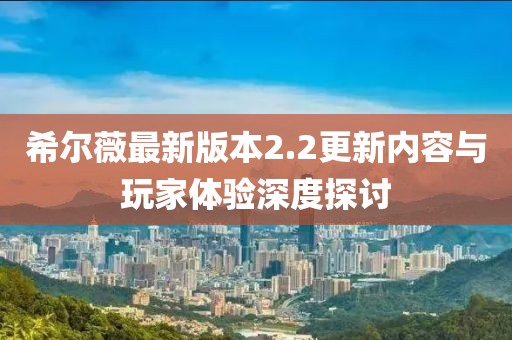 希爾薇最新版本2.2更新內(nèi)容與玩家體驗(yàn)深度探討