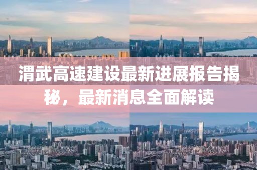 渭武高速建設(shè)最新進(jìn)展報(bào)告揭秘，最新消息全面解讀