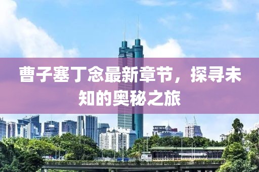曹子塞丁念最新章節(jié)，探尋未知的奧秘之旅
