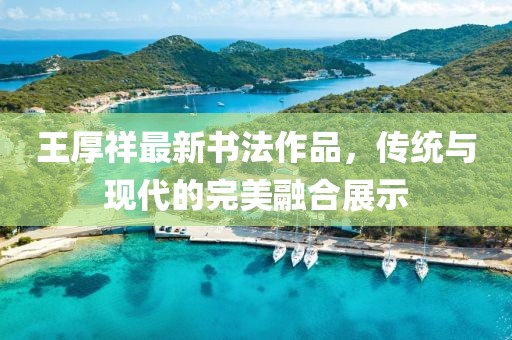 王厚祥最新書法作品，傳統(tǒng)與現(xiàn)代的完美融合展示