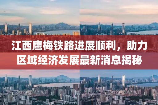 江西鷹梅鐵路進(jìn)展順利，助力區(qū)域經(jīng)濟(jì)發(fā)展最新消息揭秘