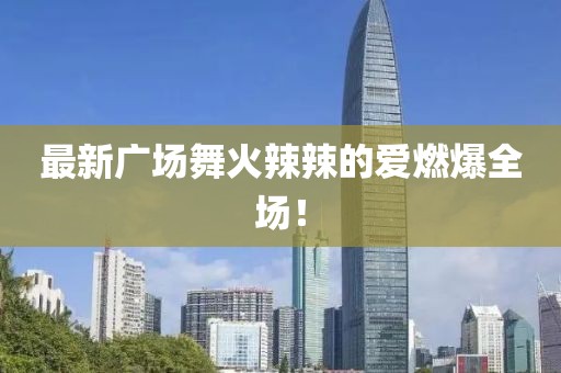 最新廣場(chǎng)舞火辣辣的愛(ài)燃爆全場(chǎng)！
