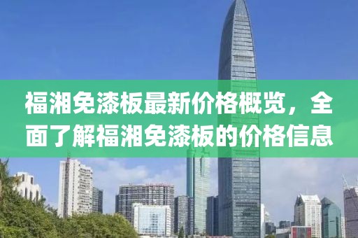 福湘免漆板最新價(jià)格概覽，全面了解福湘免漆板的價(jià)格信息