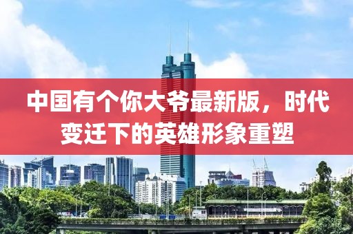 中國(guó)有個(gè)你大爺最新版，時(shí)代變遷下的英雄形象重塑