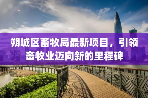 朔城區(qū)畜牧局最新項目，引領畜牧業(yè)邁向新的里程碑