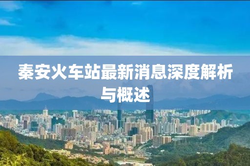 秦安火車站最新消息深度解析與概述