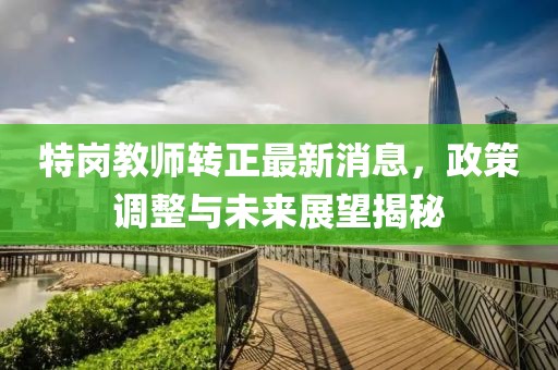 特崗教師轉(zhuǎn)正最新消息，政策調(diào)整與未來(lái)展望揭秘