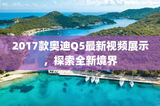 2017款奧迪Q5最新視頻展示，探索全新境界