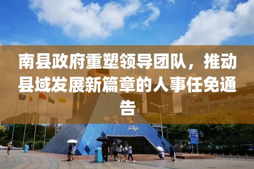 南縣政府重塑領(lǐng)導團隊，推動縣域發(fā)展新篇章的人事任免通告
