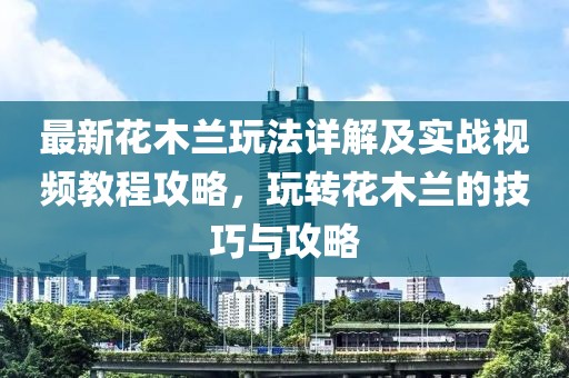 最新花木蘭玩法詳解及實(shí)戰(zhàn)視頻教程攻略，玩轉(zhuǎn)花木蘭的技巧與攻略