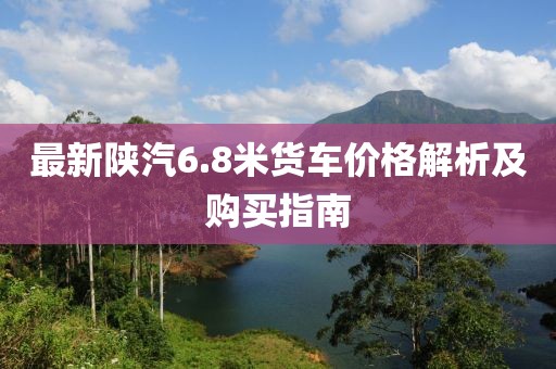 最新陜汽6.8米貨車(chē)價(jià)格解析及購(gòu)買(mǎi)指南