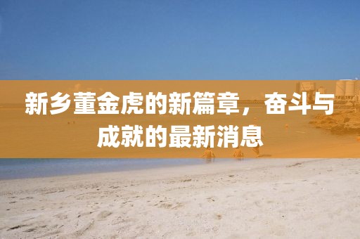 新鄉(xiāng)董金虎的新篇章，奮斗與成就的最新消息