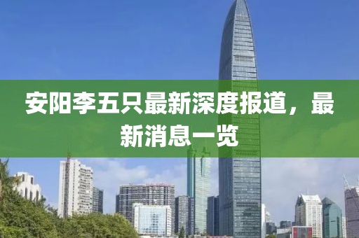 安陽李五只最新深度報道，最新消息一覽