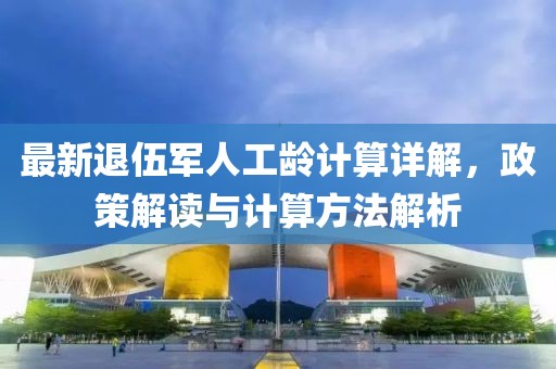 最新退伍軍人工齡計(jì)算詳解，政策解讀與計(jì)算方法解析