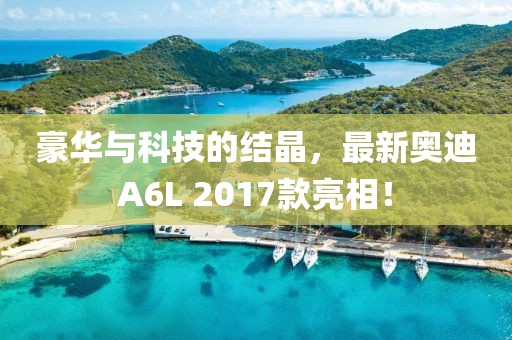 豪華與科技的結(jié)晶，最新奧迪A6L 2017款亮相！