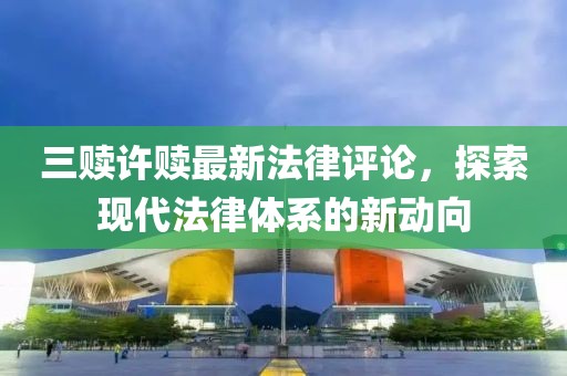 三贖許贖最新法律評(píng)論，探索現(xiàn)代法律體系的新動(dòng)向