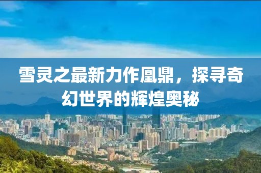 雪靈之最新力作凰鼎，探尋奇幻世界的輝煌奧秘