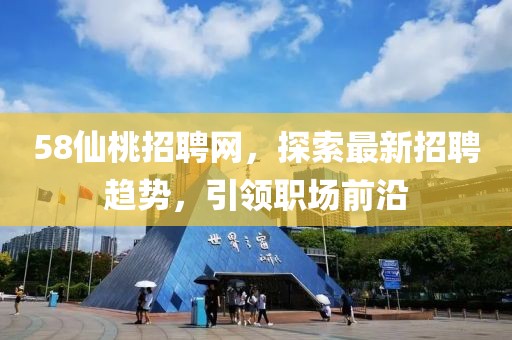 58仙桃招聘網(wǎng)，探索最新招聘趨勢，引領職場前沿