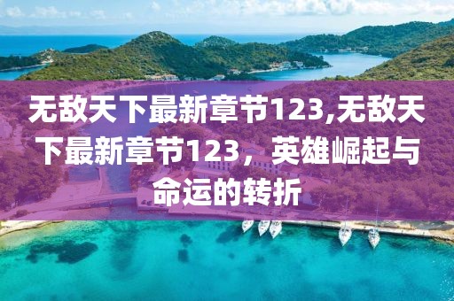 無敵天下最新章節(jié)123,無敵天下最新章節(jié)123，英雄崛起與命運(yùn)的轉(zhuǎn)折
