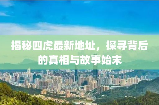 揭秘四虎最新地址，探尋背后的真相與故事始末