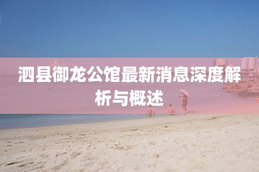 泗縣御龍公館最新消息深度解析與概述