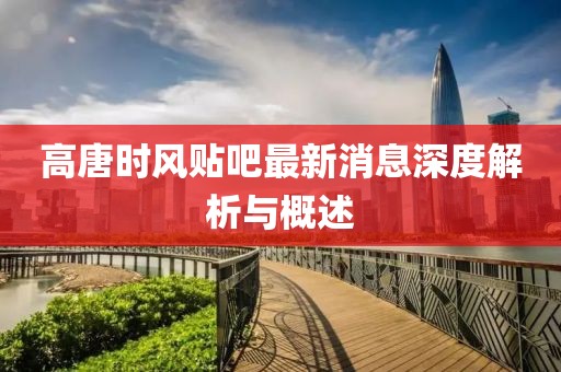 高唐時風(fēng)貼吧最新消息深度解析與概述
