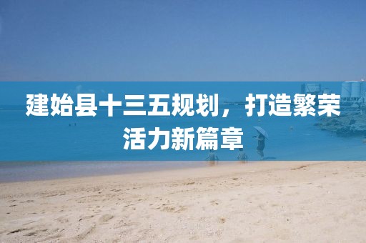建始縣十三五規(guī)劃，打造繁榮活力新篇章