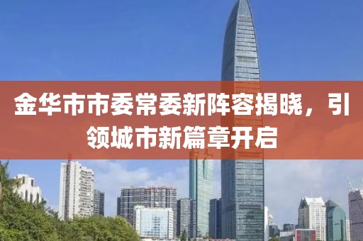 金華市市委常委新陣容揭曉，引領(lǐng)城市新篇章開(kāi)啟