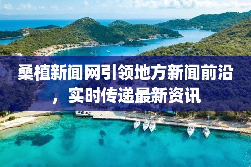 桑植新聞網(wǎng)引領(lǐng)地方新聞前沿，實(shí)時(shí)傳遞最新資訊
