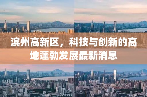 濱州高新區(qū)，科技與創(chuàng)新的高地蓬勃發(fā)展最新消息