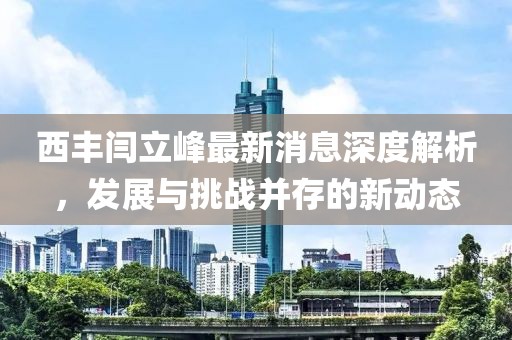 西豐閆立峰最新消息深度解析，發(fā)展與挑戰(zhàn)并存的新動態(tài)