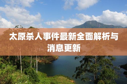 太原殺人事件最新全面解析與消息更新