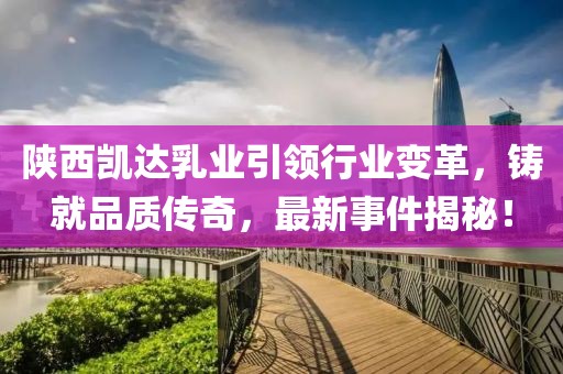 陜西凱達(dá)乳業(yè)引領(lǐng)行業(yè)變革，鑄就品質(zhì)傳奇，最新事件揭秘！
