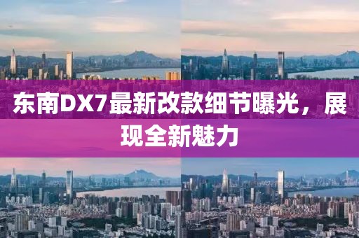 東南DX7最新改款細(xì)節(jié)曝光，展現(xiàn)全新魅力