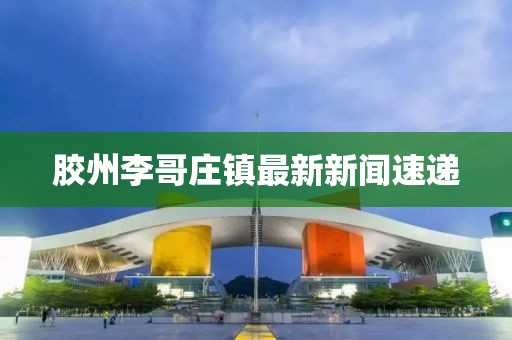 膠州李哥莊鎮(zhèn)最新新聞速遞