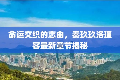 命運交織的戀曲，秦玖玖洛瑾容最新章節(jié)揭秘