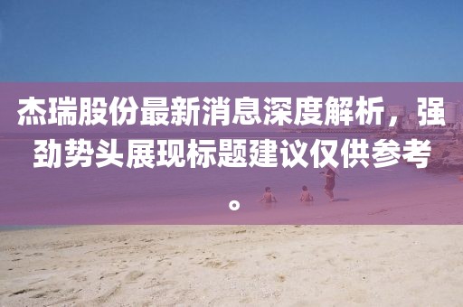 杰瑞股份最新消息深度解析，強勁勢頭展現(xiàn)標題建議僅供參考。