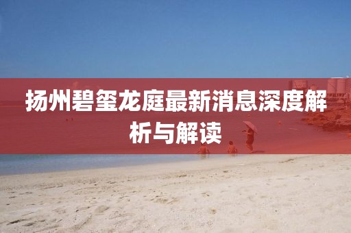 揚(yáng)州碧璽龍庭最新消息深度解析與解讀