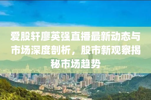 愛股軒廖英強(qiáng)直播最新動態(tài)與市場深度剖析，股市新觀察揭秘市場趨勢
