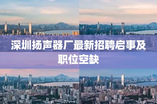 深圳揚(yáng)聲器廠最新招聘啟事及職位空缺